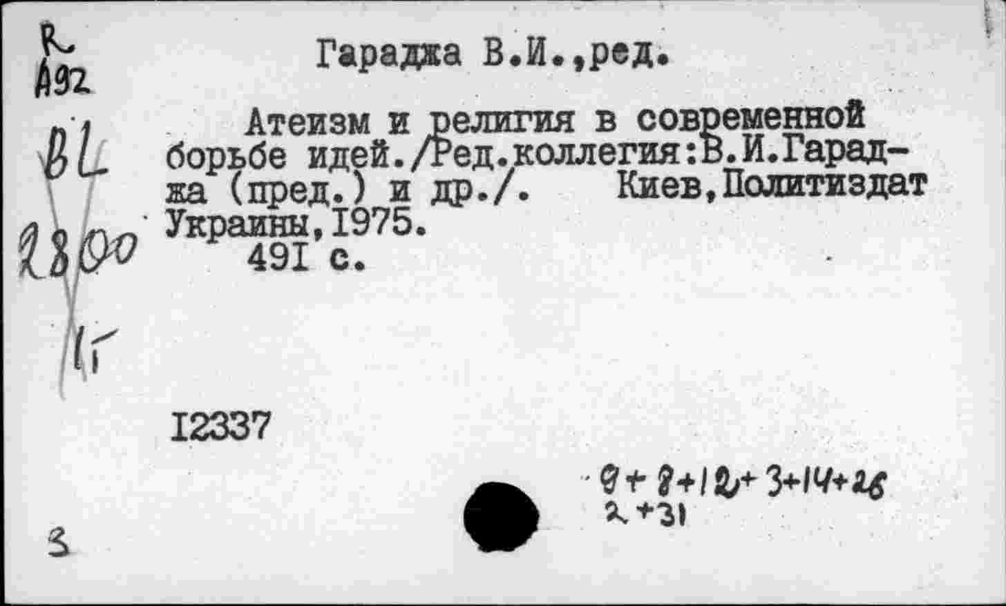 ﻿Ж
п 1 Атеизм и р и Г борьбе идей./г жа (пред.) и д
Гараджа В.И.,ред
Украины,1975.
491 с.
влития В СОВ] 'ед. коллегия:, р./. Киев
еменной !.И.Гарад-Политиздат
12337
